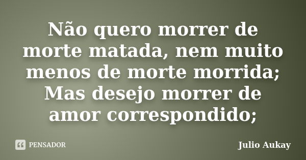 Não quero morrer de morte matada, nem muito menos de morte morrida; Mas desejo morrer de amor correspondido;... Frase de julio Aukay.