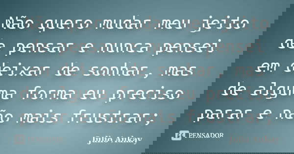 Não quero mudar meu jeito de pensar e nunca pensei em deixar de sonhar, mas de alguma forma eu preciso parar e não mais frustrar;... Frase de Julio Aukay.