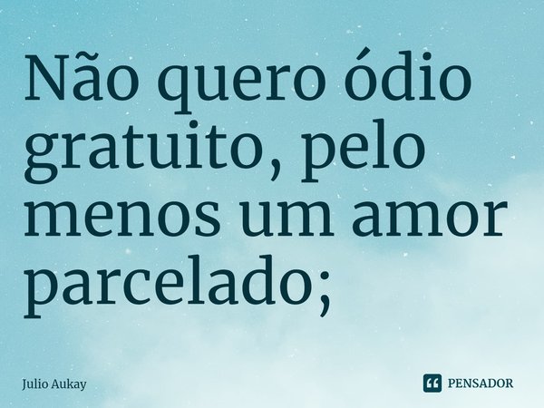 ⁠Não quero ódio gratuito, pelo menos um amor parcelado;... Frase de Julio Aukay.