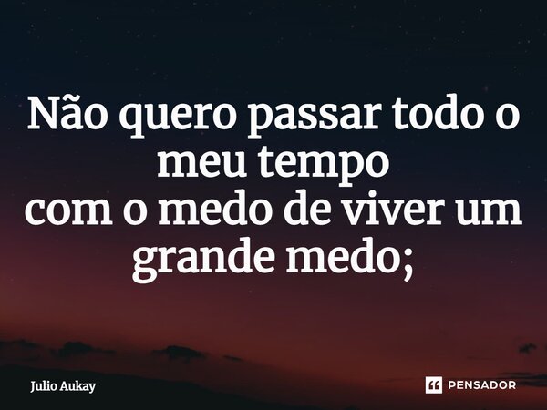 ⁠Não quero passar todo o meu tempo com o medo de viver um grande medo;... Frase de Julio Aukay.