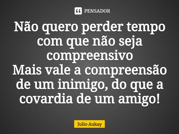 ⁠Não quero perder tempo com que não seja compreensivo
Mais vale a compreensão de um inimigo, do que a covardia de um amigo!... Frase de Julio Aukay.