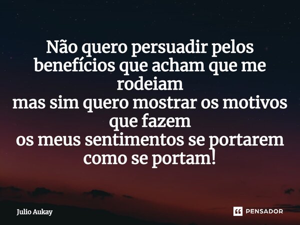 ⁠Não quero persuadir pelos benefícios que acham que me rodeiam mas sim quero mostrar os motivos que fazem os meus sentimentos se portarem como se portam!... Frase de Julio Aukay.