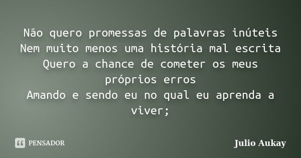 Não quero promessas de palavras inúteis Nem muito menos uma história mal escrita Quero a chance de cometer os meus próprios erros Amando e sendo eu no qual eu a... Frase de Julio Aukay.