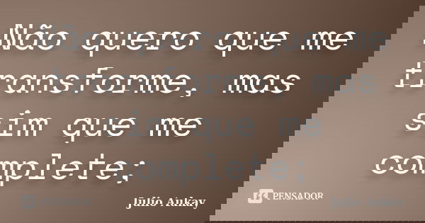 Não quero que me transforme, mas sim que me complete;... Frase de Julio Aukay.