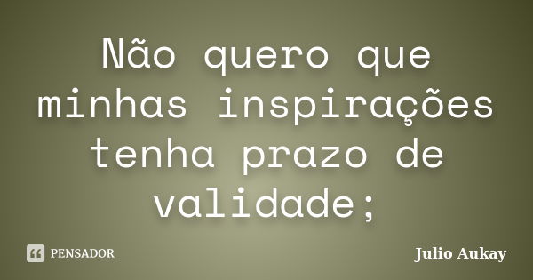 Não quero que minhas inspirações tenha prazo de validade;... Frase de julio aukay.