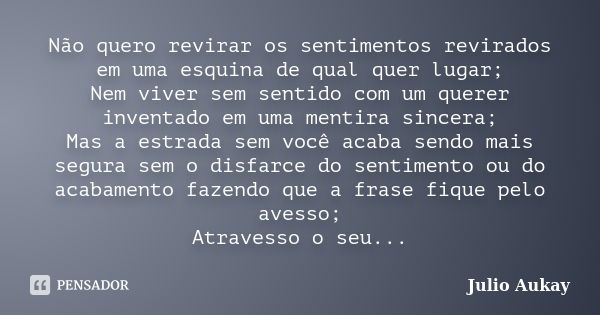 Não quero revirar os sentimentos revirados em uma esquina de qual quer lugar; Nem viver sem sentido com um querer inventado em uma mentira sincera; Mas a estrad... Frase de Julio Aukay.