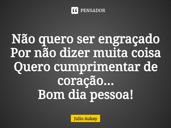 ⁠Não quero ser engraçado
Por não dizer muita coisa
Quero cumprimentar de coração...
Bom dia pessoa!... Frase de Julio Aukay.
