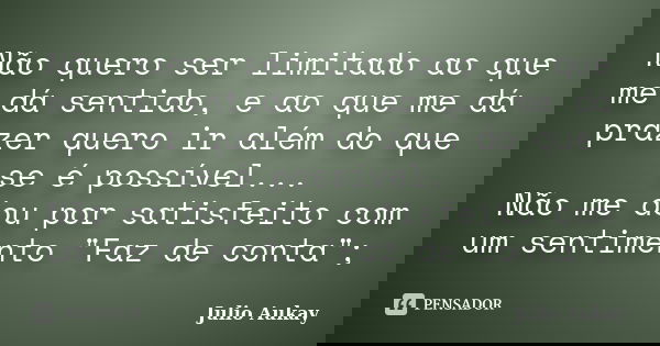 Não quero ser limitado ao que me dá sentido, e ao que me dá prazer quero ir além do que se é possível... Não me dou por satisfeito com um sentimento "Faz d... Frase de Julio Aukay.