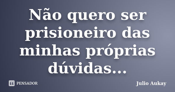 Não quero ser prisioneiro das minhas próprias dúvidas...... Frase de Julio Aukay.