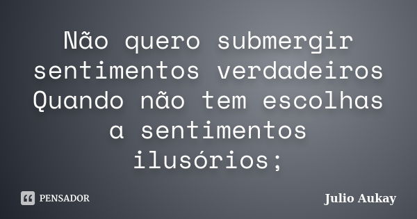 Não quero submergir sentimentos verdadeiros Quando não tem escolhas a sentimentos ilusórios;... Frase de Julio Aukay.