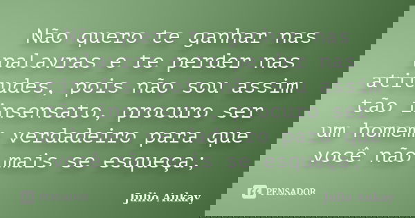 Não quero te ganhar nas palavras e te perder nas atitudes, pois não sou assim tão insensato, procuro ser um homem verdadeiro para que você não mais se esqueça;... Frase de Julio Aukay.