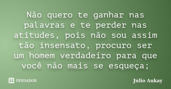 Não quero te ganhar nas palavras e te perder nas atitudes, pois não sou assim tão insensato, procuro ser um homem verdadeiro para que você não mais se esqueça;... Frase de Julio Aukay.