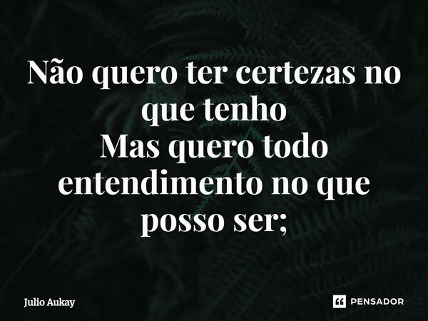 ⁠Não quero ter certezas no que tenho Mas quero todo entendimento no que posso ser;... Frase de Julio Aukay.