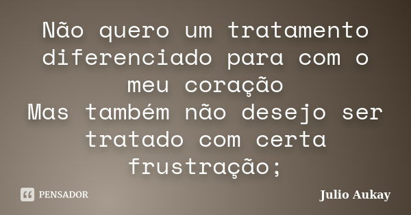 Não quero um tratamento diferenciado para com o meu coração Mas também não desejo ser tratado com certa frustração;... Frase de Julio Aukay.