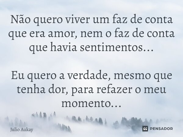 ⁠Não quero viver um faz de conta que era amor, nem o faz de conta que havia sentimentos... Eu quero a verdade, mesmo que tenha dor, para refazer o meu momento..... Frase de Julio Aukay.