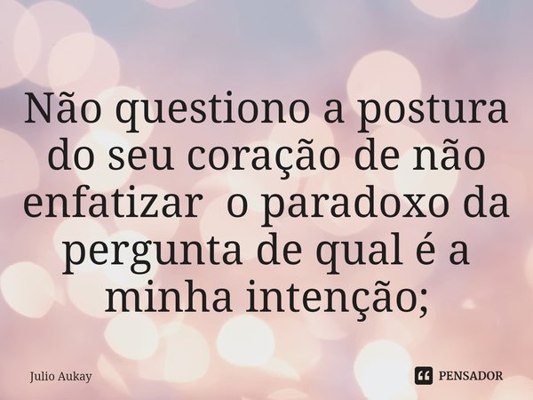 ⁠Não questiono a postura do seu coração de não enfatizar o paradoxo da pergunta de qual é a minha intenção;... Frase de Julio Aukay.