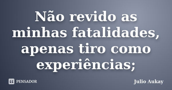 Não revido as minhas fatalidades, apenas tiro como experiências;... Frase de Julio Aukay.