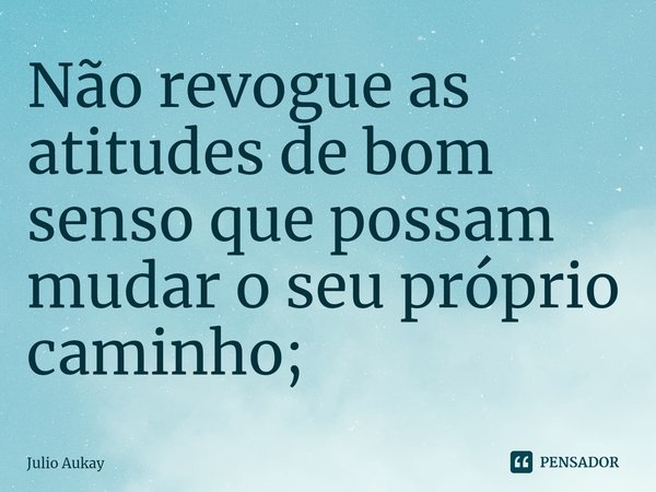 ⁠Não revogue as atitudes de bom senso que possam mudar o seu próprio caminho;... Frase de Julio Aukay.