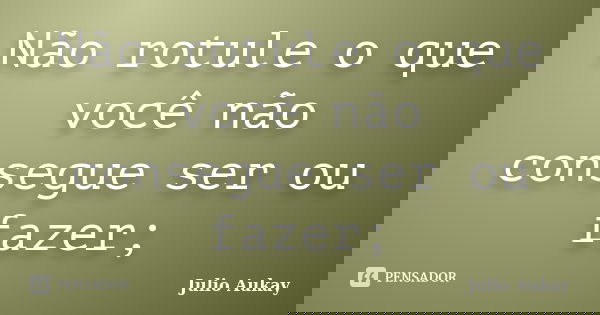Não rotule o que você não consegue ser ou fazer;... Frase de Julio Aukay.