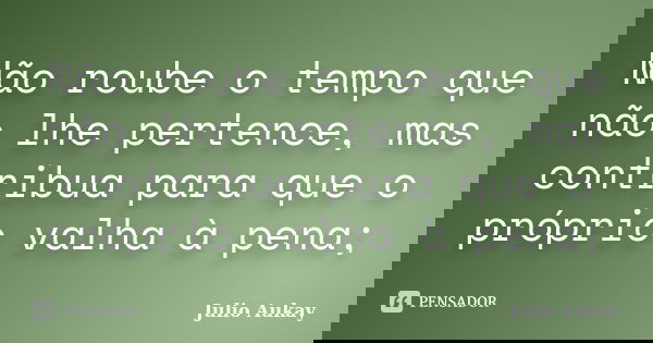 Não roube o tempo que não lhe pertence, mas contribua para que o próprio valha à pena;... Frase de Julio Aukay.