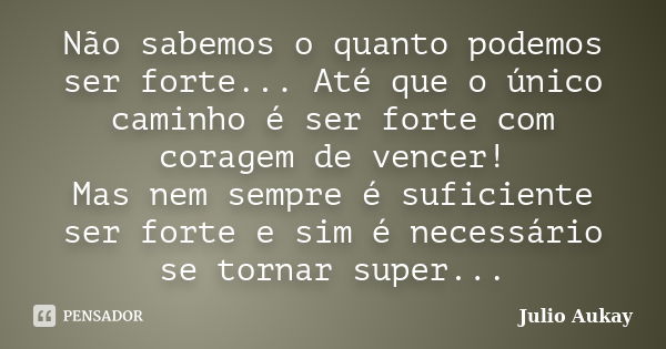 Não sabemos o quanto podemos ser forte... Até que o único caminho é ser forte com coragem de vencer! Mas nem sempre é suficiente ser forte e sim é necessário se... Frase de Julio Aukay.