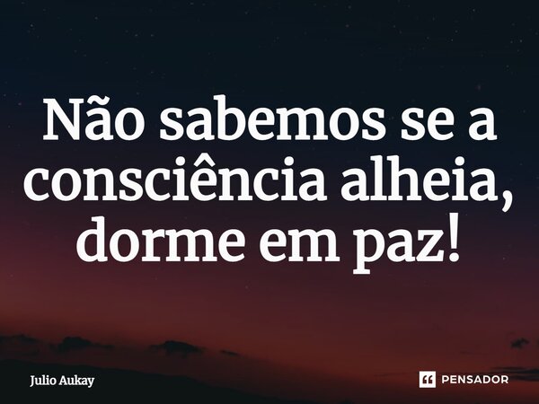⁠⁠Não sabemos se a consciência alheia, dorme em paz!... Frase de Julio Aukay.