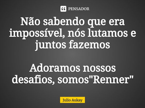 ⁠Não sabendo que era impossível, nós lutamos e juntos fazemos Adoramos nossos desafios, somos "Renner"... Frase de Julio Aukay.