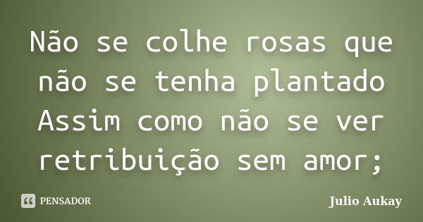 Não se colhe rosas que não se tenha plantado Assim como não se ver retribuição sem amor;... Frase de Julio Aukay.