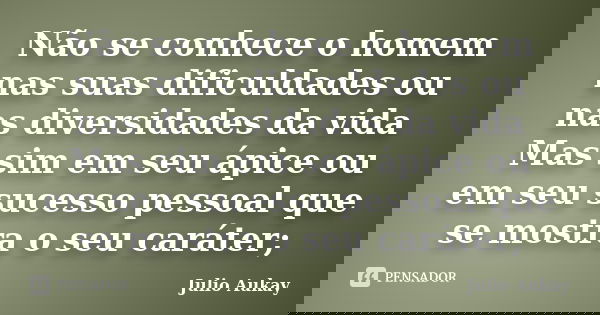 Não se conhece o homem nas suas dificuldades ou nas diversidades da vida Mas sim em seu ápice ou em seu sucesso pessoal que se mostra o seu caráter;... Frase de Julio Aukay.