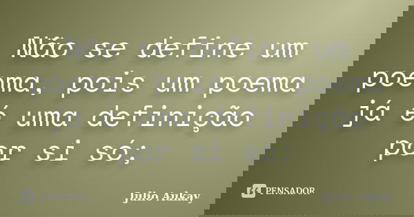 Não se define um poema, pois um poema já é uma definição por si só;... Frase de julio Aukay.