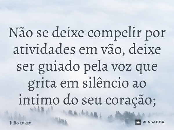 ⁠Não se deixe compelir por atividades em vão, deixe ser guiado pela voz que grita em silêncio ao intimo do seu coração;... Frase de Julio Aukay.