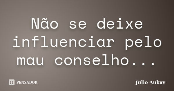 Não se deixe influenciar pelo mau conselho...... Frase de Julio Aukay.