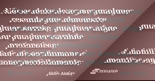 Não se deixe levar por qualquer resenha que demonstre qualquer sorriso, qualquer afago ou qualquer carinho pretensioso; A habilidade do ser humano é mentir e en... Frase de julio Aukay.