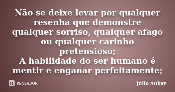 Não se deixe levar por qualquer resenha que demonstre qualquer sorriso, qualquer afago ou qualquer carinho pretensioso; A habilidade do ser humano é mentir e en... Frase de julio Aukay.