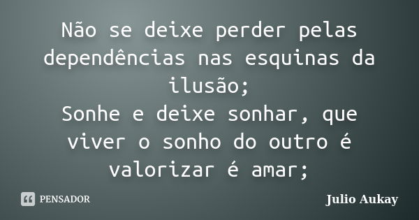 Não se deixe perder pelas dependências nas esquinas da ilusão; Sonhe e deixe sonhar, que viver o sonho do outro é valorizar é amar;... Frase de Julio Aukay.