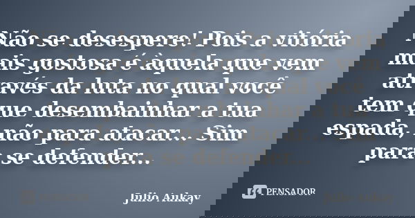 Não se desespere! Pois a vitória mais gostosa é àquela que vem através da luta no qual você tem que desembainhar a tua espada, não para atacar... Sim para se de... Frase de Julio Aukay.