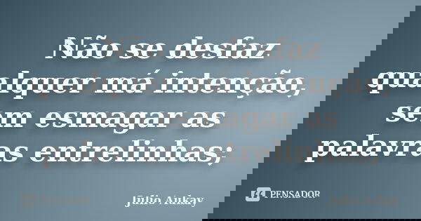 Não se desfaz qualquer má intenção, sem esmagar as palavras entrelinhas;... Frase de Julio Aukay.