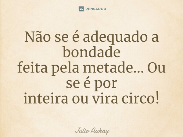 ⁠Não se é adequado a bondade feita pela metade... Ou se é por inteira ou vira circo!... Frase de Julio Aukay.