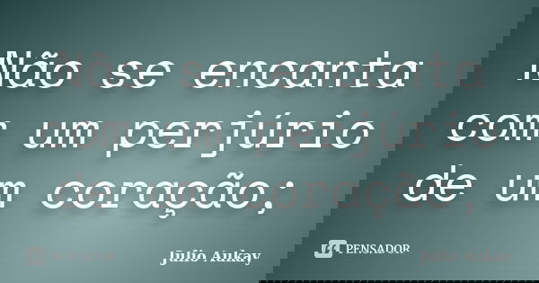 Não se encanta com um perjúrio de um coração;... Frase de Julio Aukay.