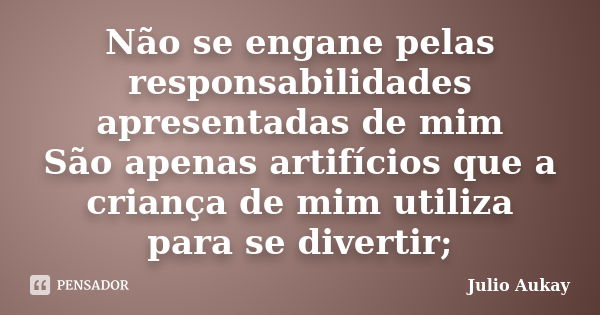 Não se engane pelas responsabilidades apresentadas de mim São apenas artifícios que a criança de mim utiliza para se divertir;... Frase de Julio Aukay.