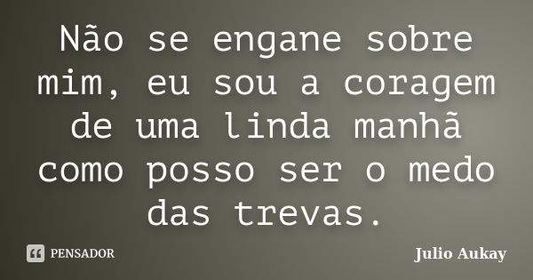 Não se engane sobre mim, eu sou a coragem de uma linda manhã como posso ser o medo das trevas.... Frase de Julio Aukay.