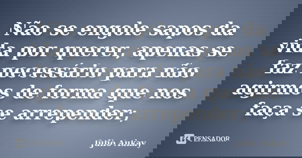 Não se engole sapos da vida por querer, apenas se faz necessário para não agirmos de forma que nos faça se arrepender;... Frase de Julio Aukay.