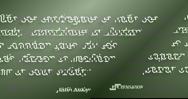 Não se entregue e não se renda, continue a lutar e a sonhar que tu és capaz de fazer o melhor para com a sua vida;... Frase de Julio Aukay.