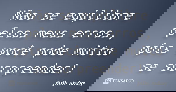 Não se equilibre pelos meus erros, pois você pode muito se surpreender!... Frase de Julio Aukay.