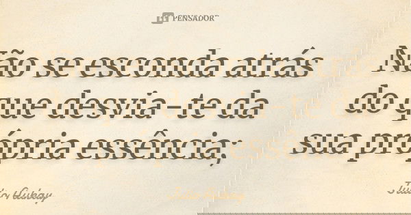 Não se esconda atrás do que desvia-te da sua própria essência;... Frase de julio aukay.