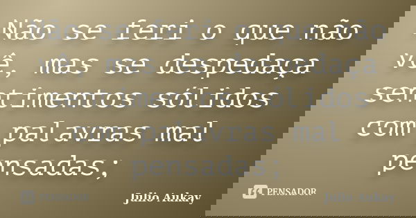 Não se feri o que não vê, mas se despedaça sentimentos sólidos com palavras mal pensadas;... Frase de Julio Aukay.