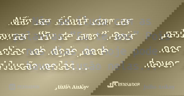 Não se iluda com as palavras “Eu te amo” Pois nos dias de hoje pode haver ilusão nelas...... Frase de Julio Aukay.