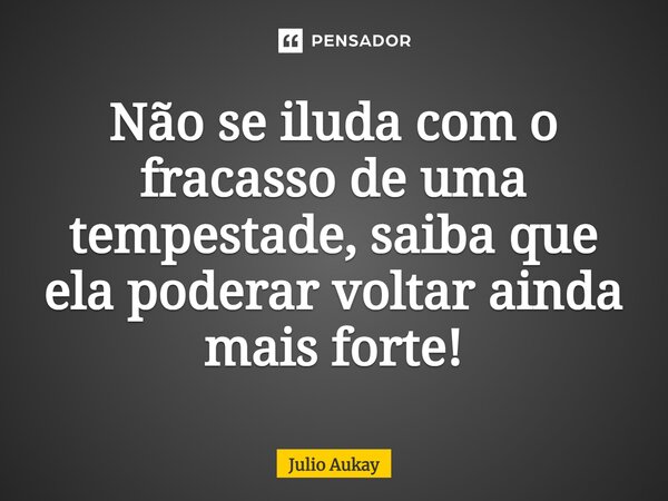 ⁠Não se iluda com o fracasso de uma tempestade, saiba que ela poderar voltar ainda mais forte!... Frase de Julio Aukay.