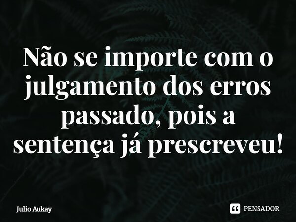 ⁠Não se importe com o julgamento dos erros passado, pois a sentença já prescreveu!... Frase de Julio Aukay.