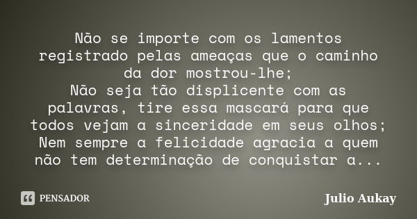 Não se importe com os lamentos registrado pelas ameaças que o caminho da dor mostrou-lhe; Não seja tão displicente com as palavras, tire essa mascará para que t... Frase de Julio Aukay.